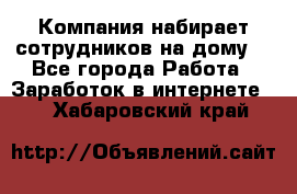 Компания набирает сотрудников на дому  - Все города Работа » Заработок в интернете   . Хабаровский край